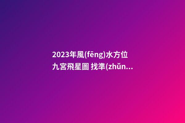 2023年風(fēng)水方位九宮飛星圖 找準(zhǔn)流年好方位
